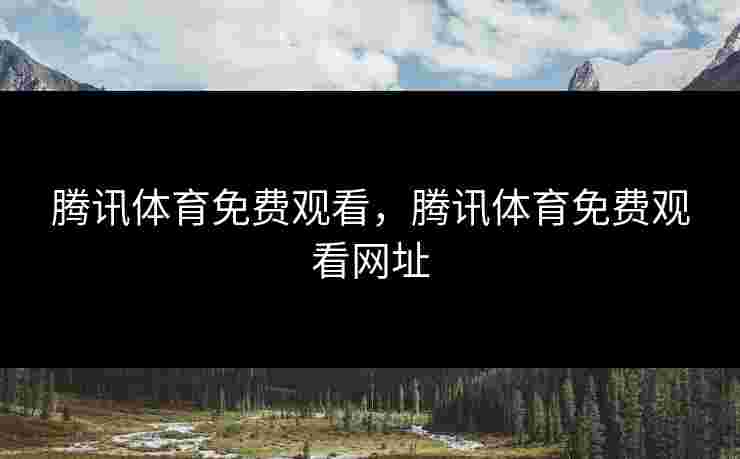 腾讯体育免费观看，腾讯体育免费观看网址