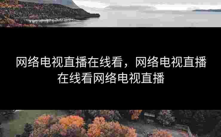 网络电视直播在线看，网络电视直播在线看网络电视直播
