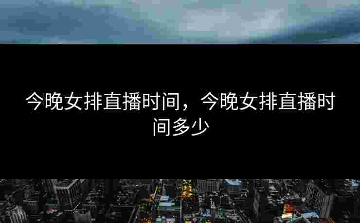 今晚女排直播时间，今晚女排直播时间多少