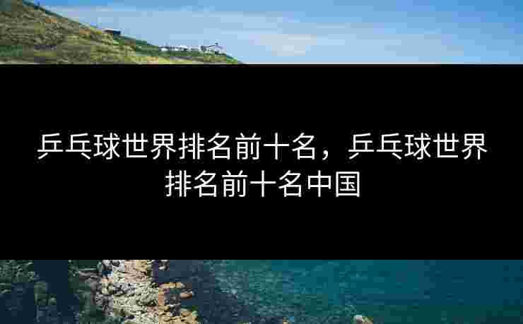 乒乓球世界排名前十名，乒乓球世界排名前十名中国